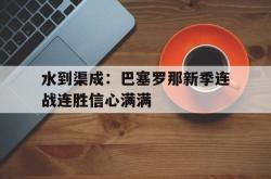 水到渠成：巴塞罗那新季连战连胜信心满满的简单介绍