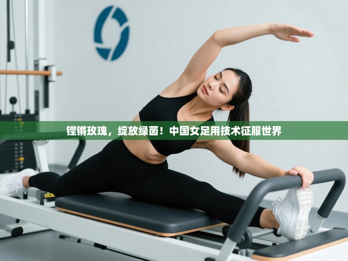 铿锵玫瑰,绽放绿茵!中国女足用技术征服世界 第2张