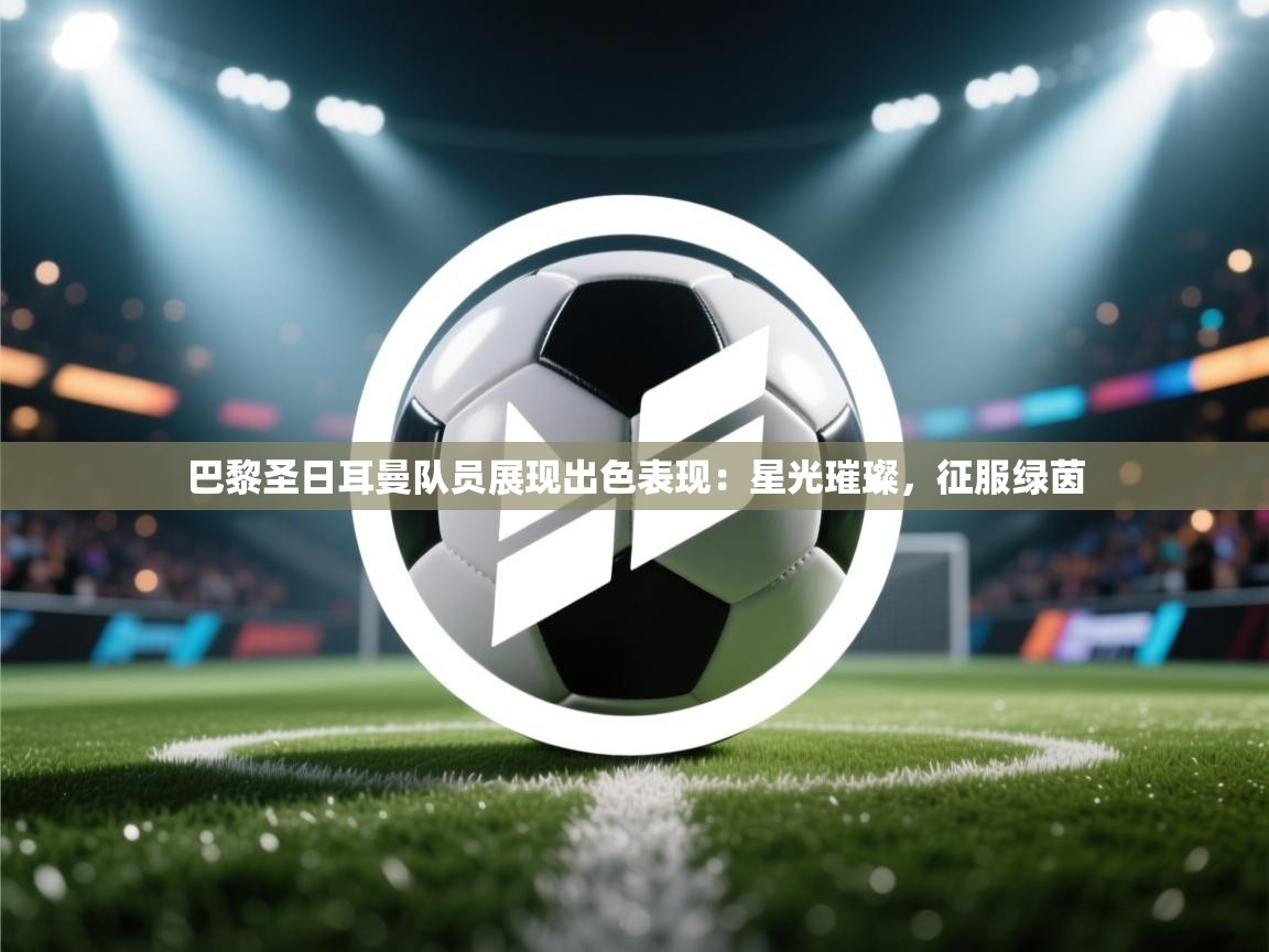 巴黎圣日耳曼队员展现出色表现:星光璀璨,征服绿茵 第1张