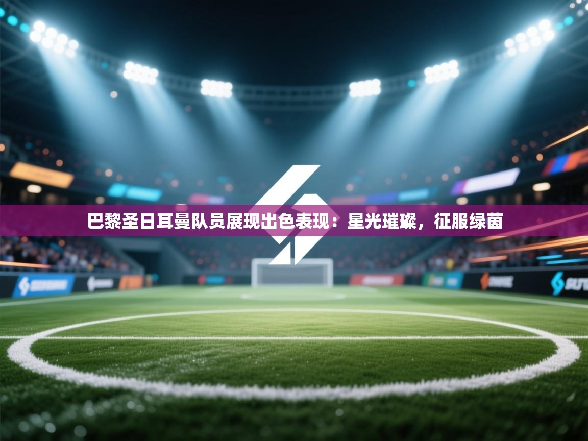 巴黎圣日耳曼队员展现出色表现:星光璀璨,征服绿茵 第2张